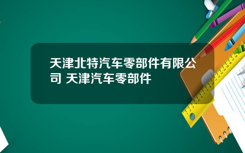 天津北特汽车零部件有限公司 天津汽车零部件